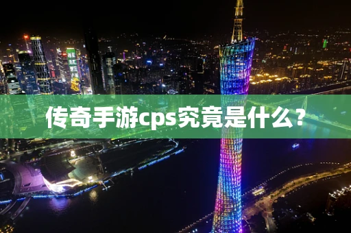 传奇手游cps究竟是什么？