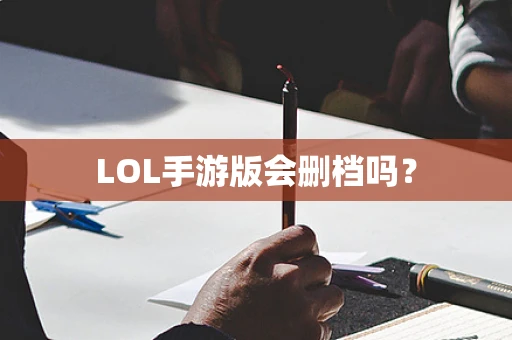 LOL手游版会删档吗？