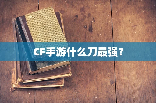 CF手游什么刀最强？