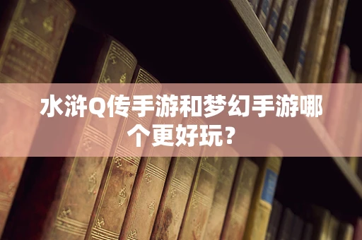 水浒Q传手游和梦幻手游哪个更好玩？