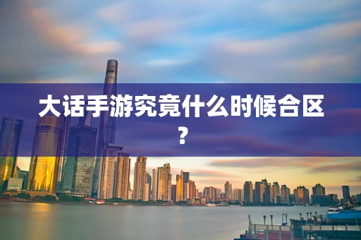 大话手游究竟什么时候合区？