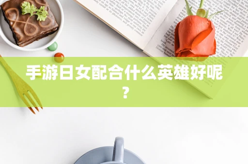 手游日女配合什么英雄好呢？