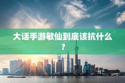 大话手游敏仙到底该抗什么？