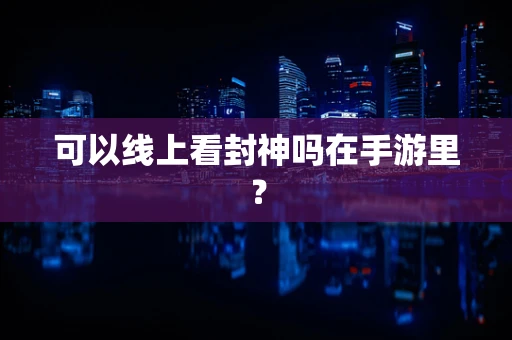 可以线上看封神吗在手游里？