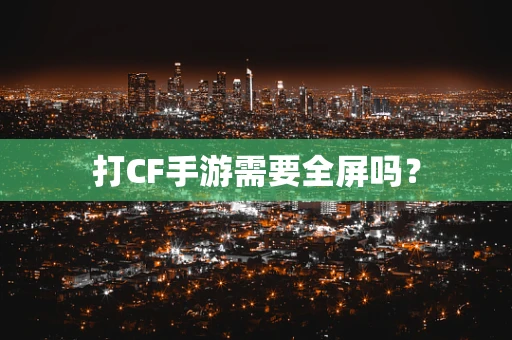 打CF手游需要全屏吗？