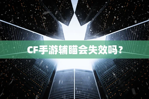 CF手游辅瞄会失效吗？