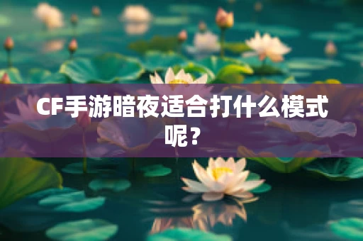 CF手游暗夜适合打什么模式呢？