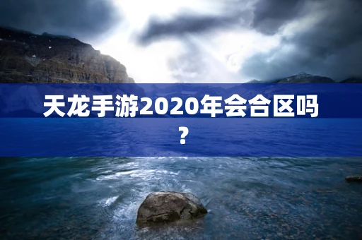 天龙手游2020年会合区吗？